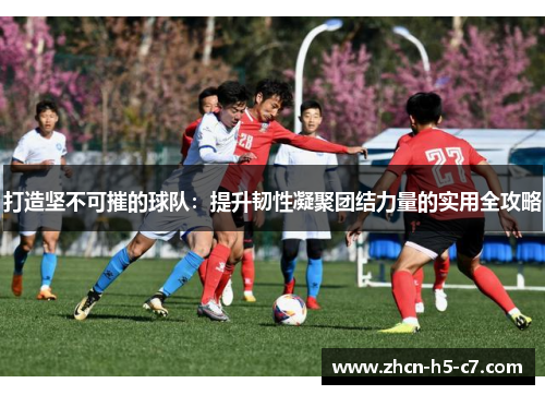 打造坚不可摧的球队：提升韧性凝聚团结力量的实用全攻略