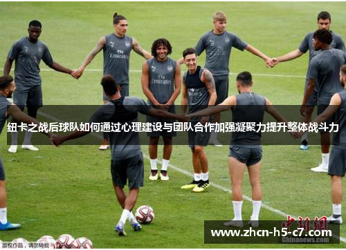 纽卡之战后球队如何通过心理建设与团队合作加强凝聚力提升整体战斗力