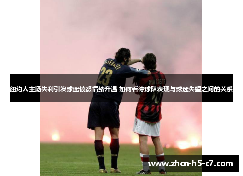 纽约人主场失利引发球迷愤怒情绪升温 如何看待球队表现与球迷失望之间的关系