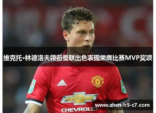 维克托·林德洛夫领衔曼联出色表现荣膺比赛MVP奖项