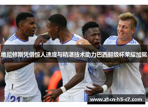 维尼修斯凭借惊人速度与精湛技术助力巴西超级杯荣耀加冕