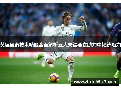 莫德里奇技术精髓全面解析五大关键要素助力中场统治力