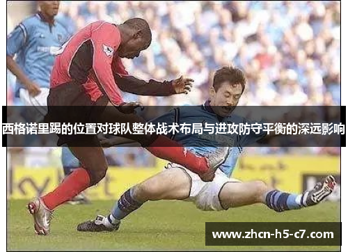 西格诺里踢的位置对球队整体战术布局与进攻防守平衡的深远影响 西格诺里踢的位置对球队整体战术布局与进攻防守平衡的深远影响