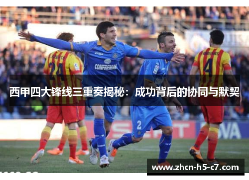 西甲四大锋线三重奏揭秘:成功背后的协同与默契 西甲四大锋线三重奏揭秘:成功背后的协同与默契