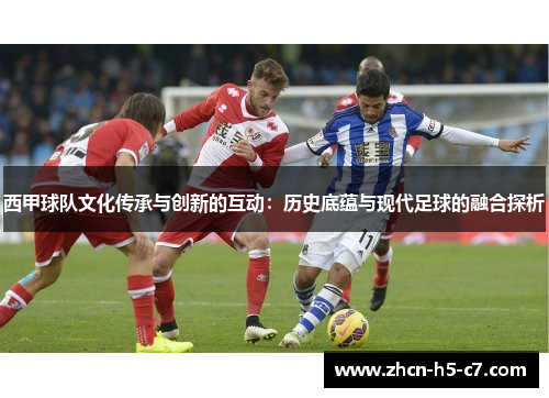 西甲球队文化传承与创新的互动:历史底蕴与现代足球的融合探析 西甲球队文化传承与创新的互动:历史底蕴与现代足球的融合探析