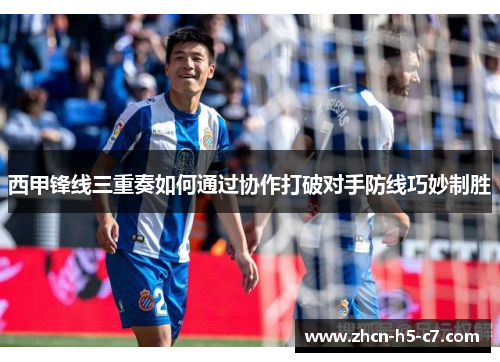 西甲锋线三重奏如何通过协作打破对手防线巧妙制胜 西甲锋线三重奏如何通过协作打破对手防线巧妙制胜