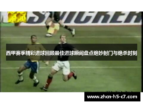 西甲赛季精彩进球回顾最佳进球瞬间盘点绝妙射门与绝杀时刻 西甲赛季精彩进球回顾最佳进球瞬间盘点绝妙射门与绝杀时刻