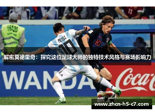 解密莫德里奇:探究这位足球大师的独特技术风格与赛场影响力 解密莫德里奇:探究这位足球大师的独特技术风格与赛场影响力