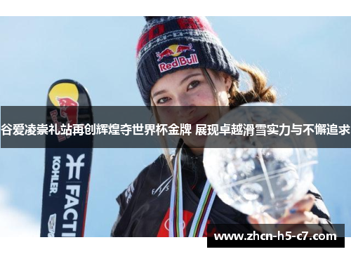 谷爱凌崇礼站再创辉煌夺世界杯金牌 展现卓越滑雪实力与不懈追求 谷爱凌崇礼站再创辉煌夺世界杯金牌 展现卓越滑雪实力与不懈追求