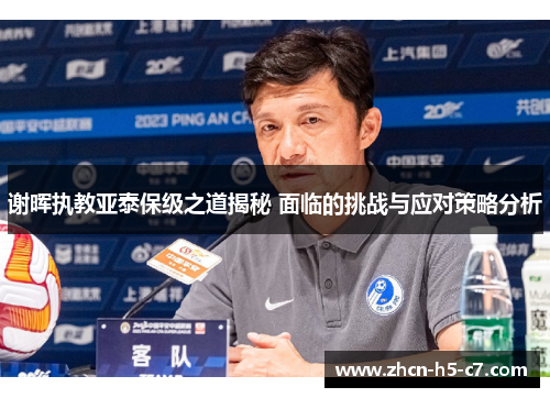 谢晖执教亚泰保级之道揭秘 面临的挑战与应对策略分析 谢晖执教亚泰保级之道揭秘 面临的挑战与应对策略分析