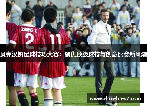 贝克汉姆足球技巧大赛:聚焦顶级球技与创意比赛新风潮 贝克汉姆足球技巧大赛:聚焦顶级球技与创意比赛新风潮