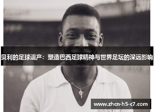 贝利的足球遗产:塑造巴西足球精神与世界足坛的深远影响 贝利的足球遗产:塑造巴西足球精神与世界足坛的深远影响