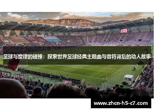 足球与旋律的碰撞：探索世界足球经典主题曲与音符背后的动人故事
