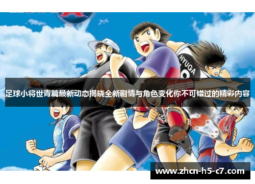 足球小将世青篇最新动态揭晓全新剧情与角色变化你不可错过的精彩内容