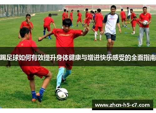 踢足球如何有效提升身体健康与增进快乐感受的全面指南 踢足球如何有效提升身体健康与增进快乐感受的全面指南