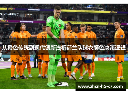 从橙色传统到现代创新浅析荷兰队球衣颜色决策逻辑 从橙色传统到现代创新浅析荷兰队球衣颜色决策逻辑