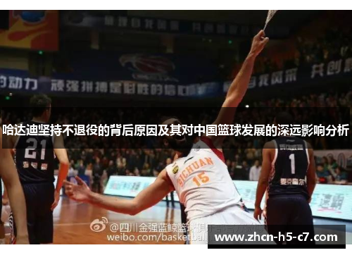 哈达迪坚持不退役的背后原因及其对中国篮球发展的深远影响分析