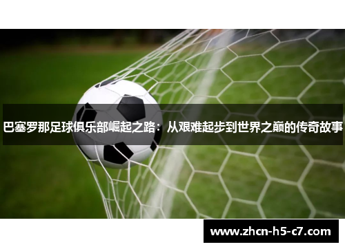 巴塞罗那足球俱乐部崛起之路：从艰难起步到世界之巅的传奇故事