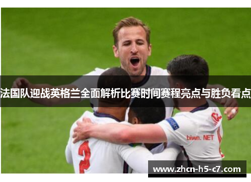 法国队迎战英格兰全面解析比赛时间赛程亮点与胜负看点