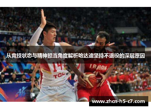从竞技状态与精神担当角度解析哈达迪坚持不退役的深层原因 从竞技状态与精神担当角度解析哈达迪坚持不退役的深层原因