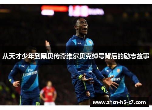 从天才少年到黑贝传奇维尔贝克绰号背后的励志故事 从天才少年到黑贝传奇维尔贝克绰号背后的励志故事