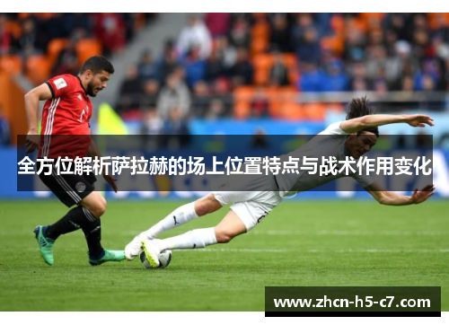 全方位解析萨拉赫的场上位置特点与战术作用变化 全方位解析萨拉赫的场上位置特点与战术作用变化