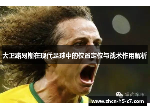 大卫路易斯在现代足球中的位置定位与战术作用解析 大卫路易斯在现代足球中的位置定位与战术作用解析