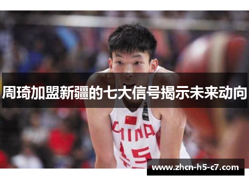周琦加盟新疆的七大信号揭示未来动向 周琦加盟新疆的七大信号揭示未来动向