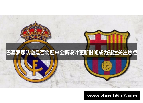 巴塞罗那队徽是否将迎来全新设计更新时间成为球迷关注焦点