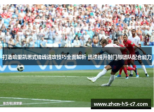 打造哈里凯恩式锋线进攻技巧全面解析 迅速提升射门与团队配合能力