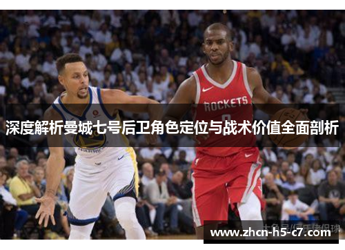 深度解析曼城七号后卫角色定位与战术价值全面剖析 深度解析曼城七号后卫角色定位与战术价值全面剖析