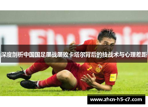 深度剖析中国国足屡战屡败卡塔尔背后的技战术与心理差距 深度剖析中国国足屡战屡败卡塔尔背后的技战术与心理差距