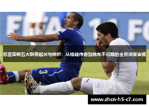 苏亚雷斯五大联赛起伏与转折:从锋线传奇到晚年不归路的全景深度审视 苏亚雷斯五大联赛起伏与转折:从锋线传奇到晚年不归路的全景深度审视