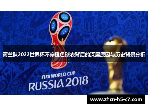 荷兰队2022世界杯不穿橙色球衣背后的深层原因与历史背景分析