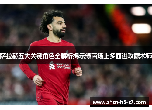 萨拉赫五大关键角色全解析揭示绿茵场上多面进攻魔术师