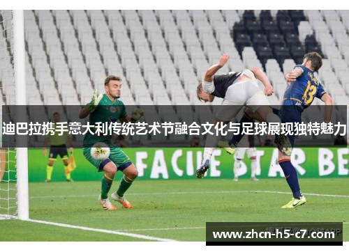 迪巴拉携手意大利传统艺术节融合文化与足球展现独特魅力