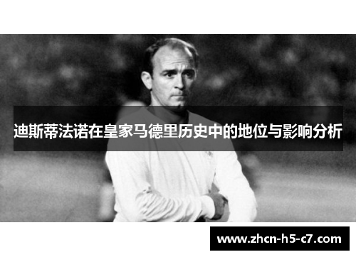 迪斯蒂法诺在皇家马德里历史中的地位与影响分析