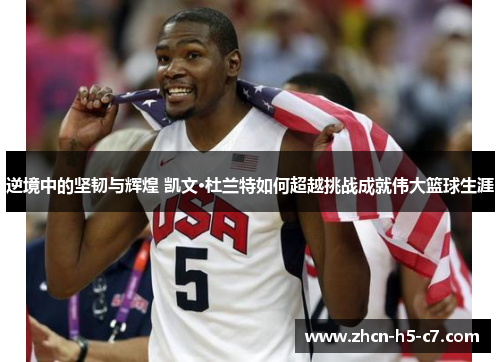 逆境中的坚韧与辉煌 凯文·杜兰特如何超越挑战成就伟大篮球生涯 逆境中的坚韧与辉煌 凯文·杜兰特如何超越挑战成就伟大篮球生涯