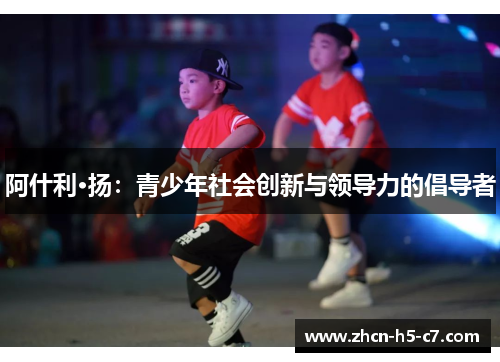 阿什利·扬:青少年社会创新与领导力的倡导者 阿什利·扬:青少年社会创新与领导力的倡导者