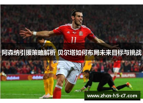 阿森纳引援策略解析 贝尔塔如何布局未来目标与挑战 阿森纳引援策略解析 贝尔塔如何布局未来目标与挑战