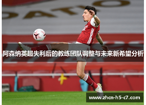 阿森纳英超失利后的教练团队调整与未来新希望分析