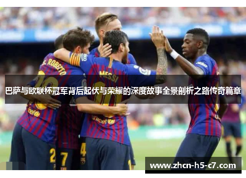 巴萨与欧联杯冠军背后起伏与荣耀的深度故事全景剖析之路传奇篇章 巴萨与欧联杯冠军背后起伏与荣耀的深度故事全景剖析之路传奇篇章
