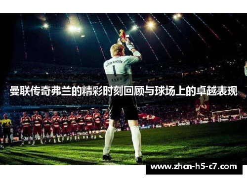 曼联传奇弗兰的精彩时刻回顾与球场上的卓越表现