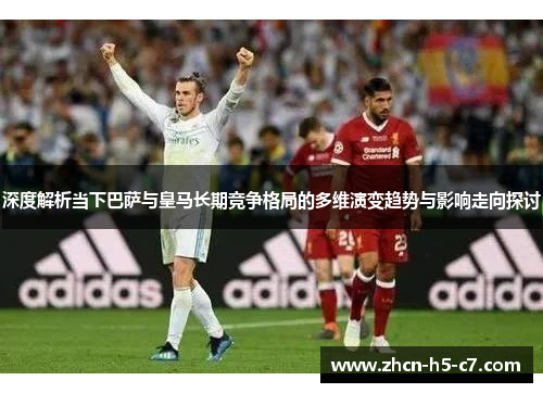 深度解析当下巴萨与皇马长期竞争格局的多维演变趋势与影响走向探讨 深度解析当下巴萨与皇马长期竞争格局的多维演变趋势与影响走向探讨