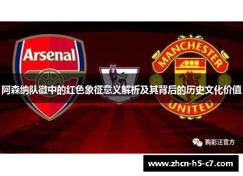 阿森纳队徽中的红色象征意义解析及其背后的历史文化价值 阿森纳队徽中的红色象征意义解析及其背后的历史文化价值