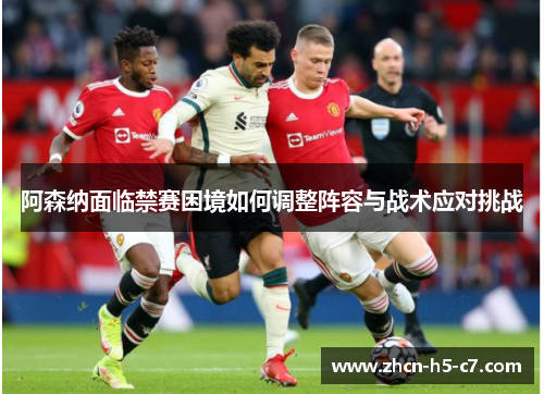 阿森纳面临禁赛困境如何调整阵容与战术应对挑战 阿森纳面临禁赛困境如何调整阵容与战术应对挑战