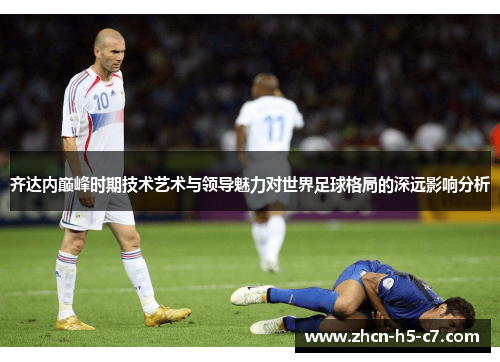 齐达内巅峰时期技术艺术与领导魅力对世界足球格局的深远影响分析