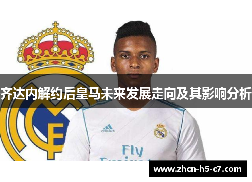 齐达内解约后皇马未来发展走向及其影响分析
