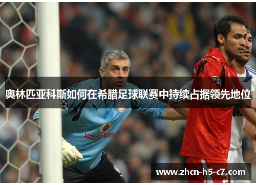 奥林匹亚科斯如何在希腊足球联赛中持续占据领先地位 奥林匹亚科斯如何在希腊足球联赛中持续占据领先地位