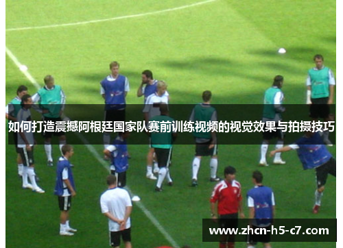 如何打造震撼阿根廷国家队赛前训练视频的视觉效果与拍摄技巧